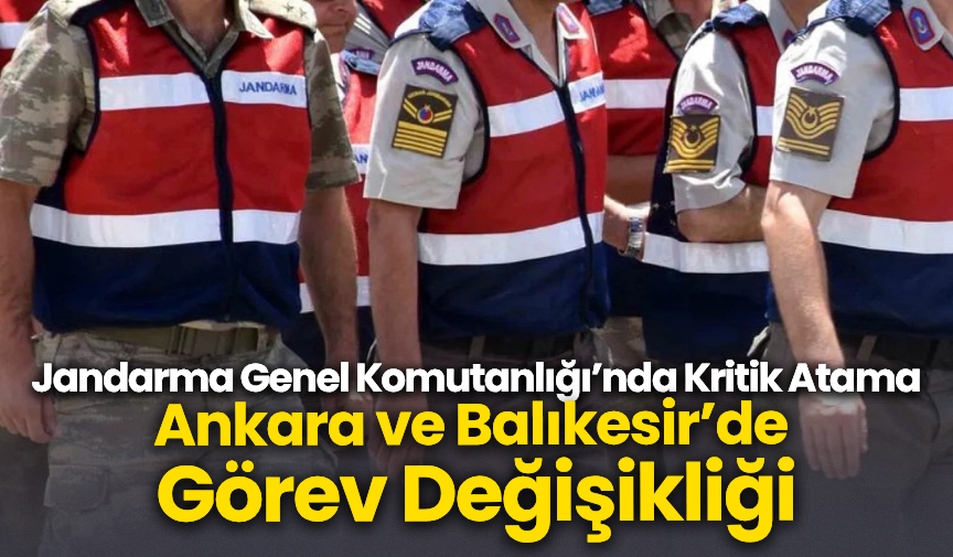 Jandarma Genel Komutanlığı’nda Kritik Atama: Ankara ve Balıkesir’de  Görev Değişikliği