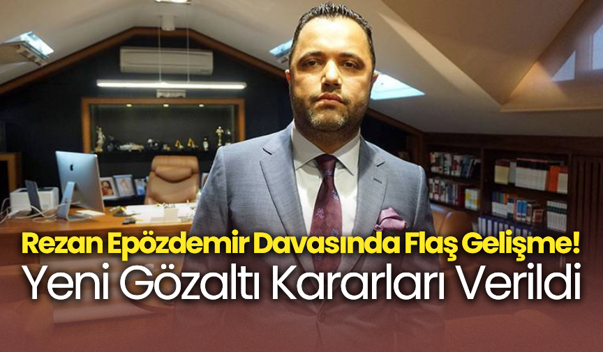 Rezan Epözdemir Davasında Flaş Gelişme! Yeni Gözaltı Kararları Verildi