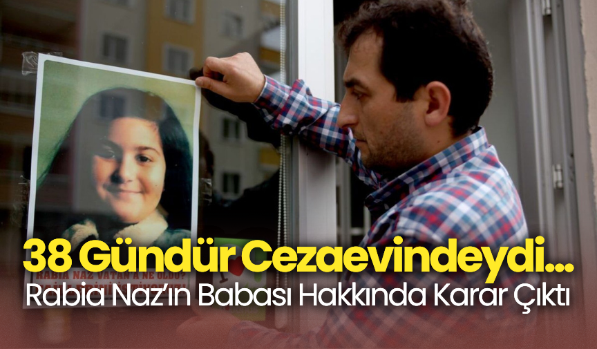38 Gündür Cezaevindeydi... Rabia Naz’ın Babası Hakkında Karar Çıktı